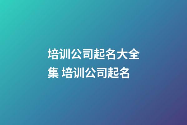 培训公司起名大全集 培训公司起名